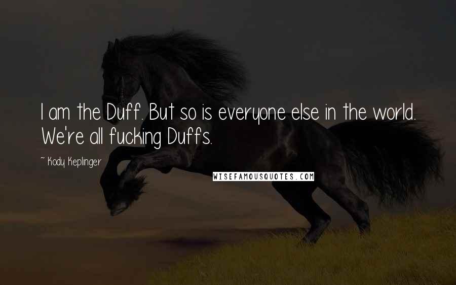 Kody Keplinger Quotes: I am the Duff. But so is everyone else in the world. We're all fucking Duffs.