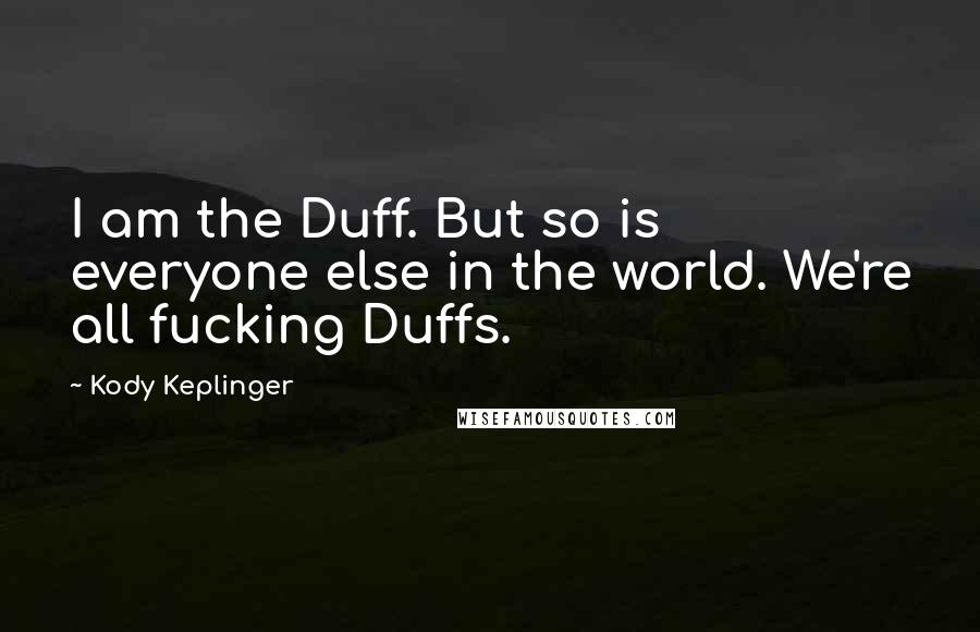 Kody Keplinger Quotes: I am the Duff. But so is everyone else in the world. We're all fucking Duffs.