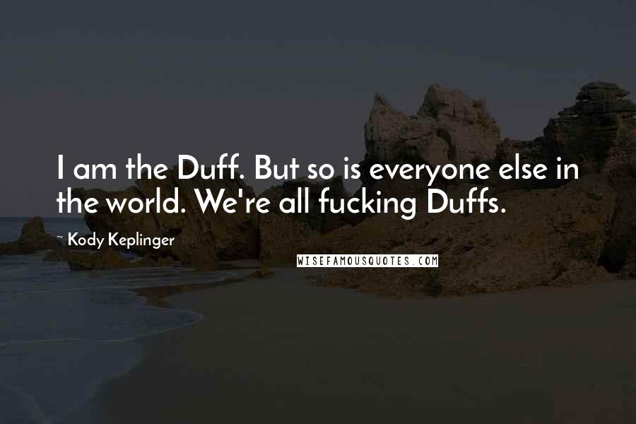 Kody Keplinger Quotes: I am the Duff. But so is everyone else in the world. We're all fucking Duffs.