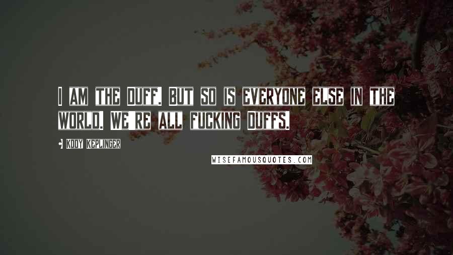 Kody Keplinger Quotes: I am the Duff. But so is everyone else in the world. We're all fucking Duffs.