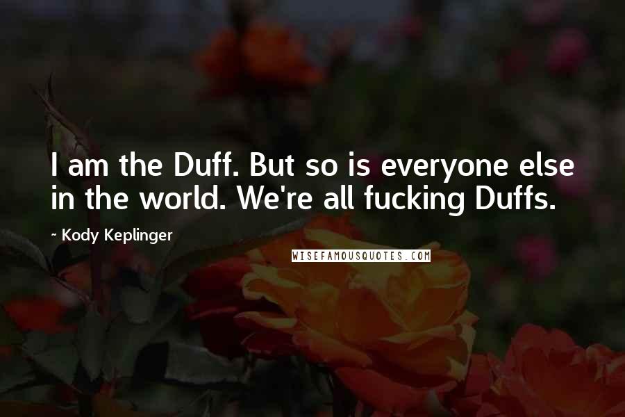 Kody Keplinger Quotes: I am the Duff. But so is everyone else in the world. We're all fucking Duffs.