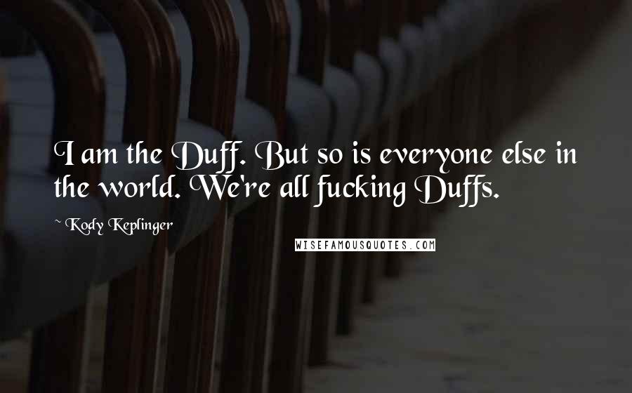 Kody Keplinger Quotes: I am the Duff. But so is everyone else in the world. We're all fucking Duffs.