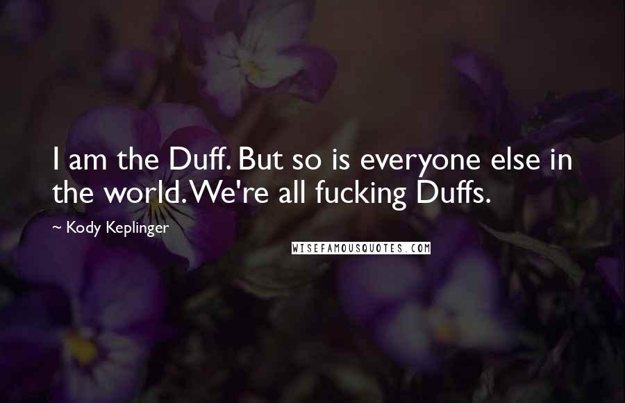 Kody Keplinger Quotes: I am the Duff. But so is everyone else in the world. We're all fucking Duffs.