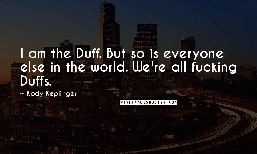 Kody Keplinger Quotes: I am the Duff. But so is everyone else in the world. We're all fucking Duffs.