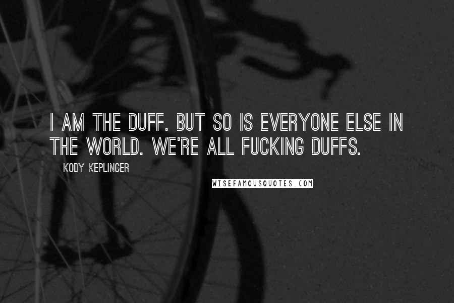 Kody Keplinger Quotes: I am the Duff. But so is everyone else in the world. We're all fucking Duffs.