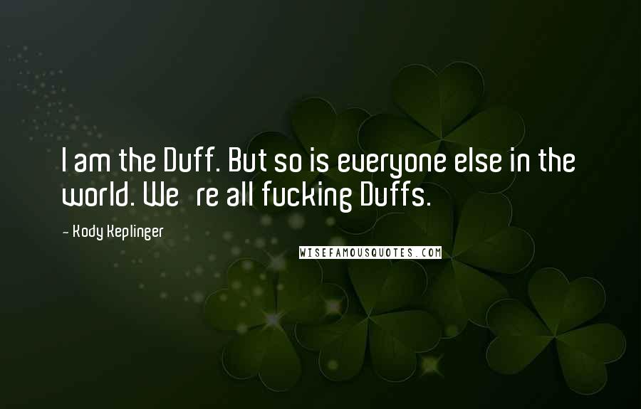 Kody Keplinger Quotes: I am the Duff. But so is everyone else in the world. We're all fucking Duffs.