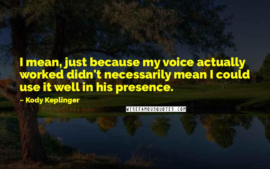 Kody Keplinger Quotes: I mean, just because my voice actually worked didn't necessarily mean I could use it well in his presence.