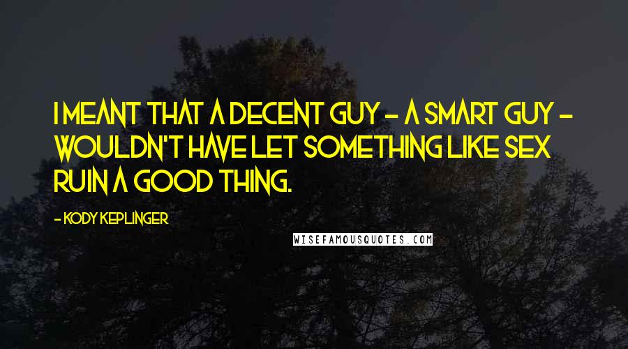 Kody Keplinger Quotes: I meant that a decent guy - a smart guy - wouldn't have let something like sex ruin a good thing.