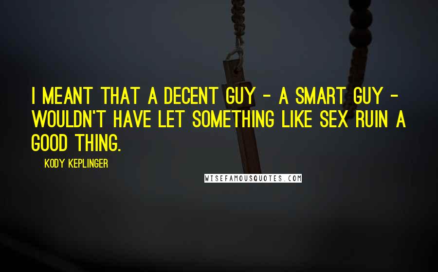 Kody Keplinger Quotes: I meant that a decent guy - a smart guy - wouldn't have let something like sex ruin a good thing.