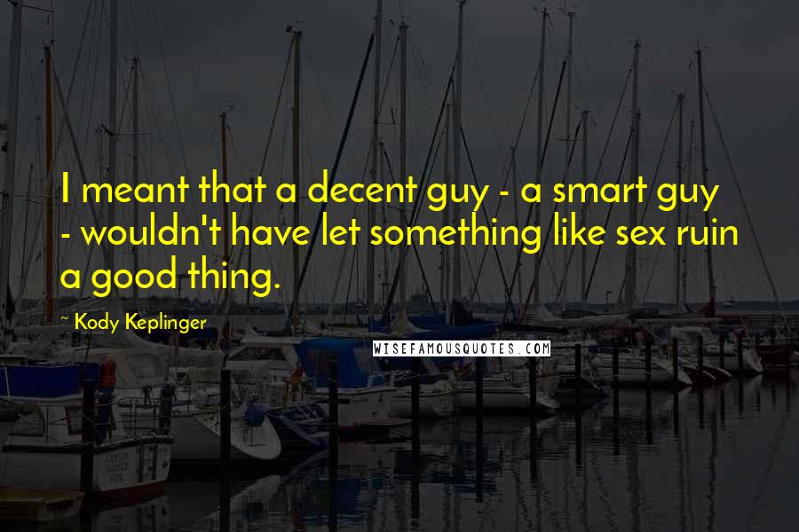 Kody Keplinger Quotes: I meant that a decent guy - a smart guy - wouldn't have let something like sex ruin a good thing.