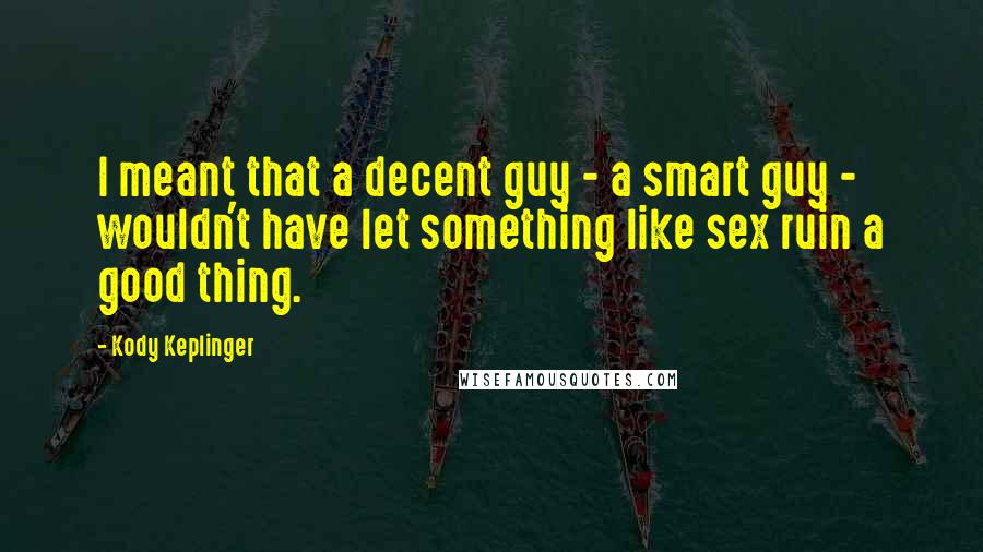 Kody Keplinger Quotes: I meant that a decent guy - a smart guy - wouldn't have let something like sex ruin a good thing.