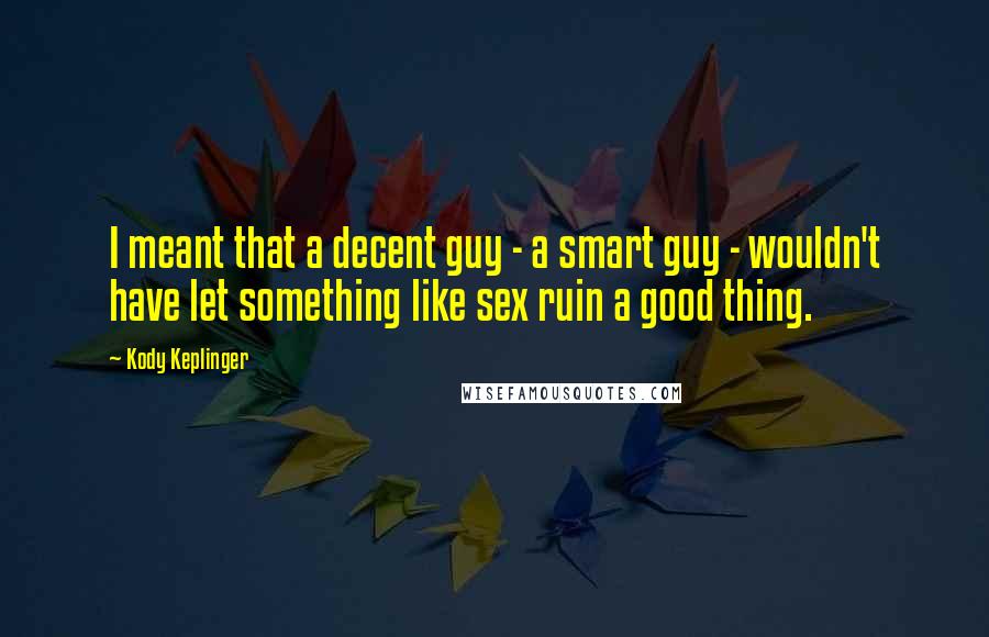 Kody Keplinger Quotes: I meant that a decent guy - a smart guy - wouldn't have let something like sex ruin a good thing.