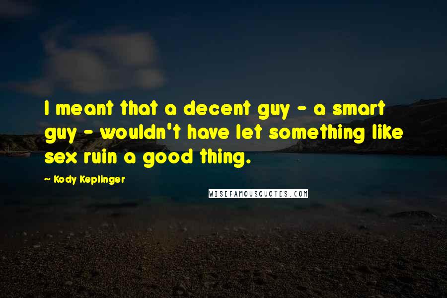 Kody Keplinger Quotes: I meant that a decent guy - a smart guy - wouldn't have let something like sex ruin a good thing.