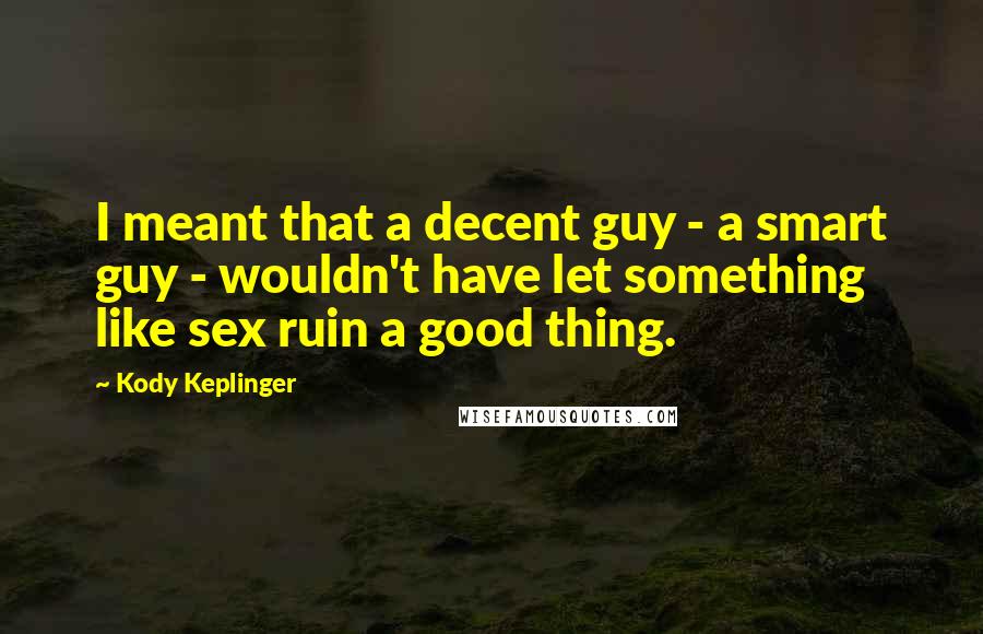 Kody Keplinger Quotes: I meant that a decent guy - a smart guy - wouldn't have let something like sex ruin a good thing.