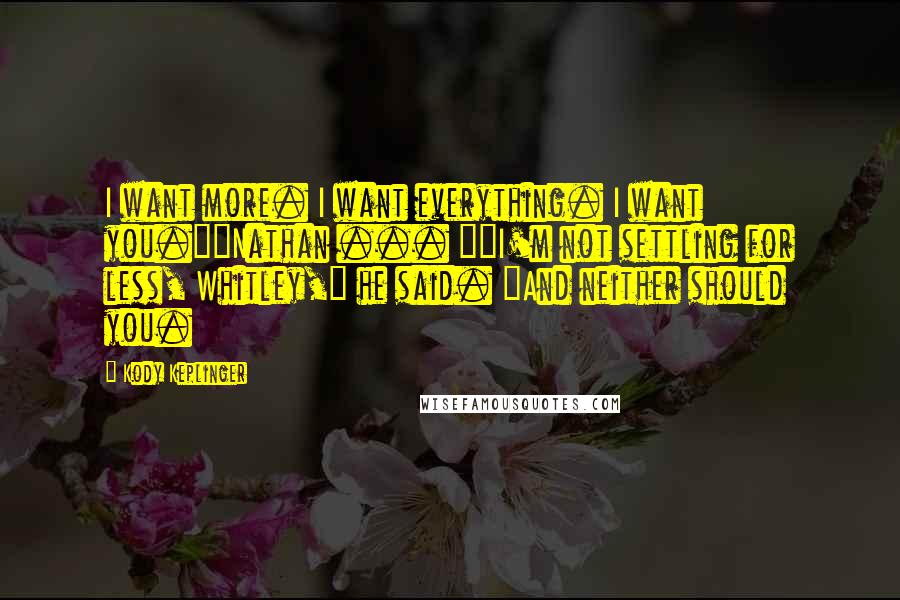 Kody Keplinger Quotes: I want more. I want everything. I want you.""Nathan ... ""I'm not settling for less, Whitley," he said. "And neither should you.