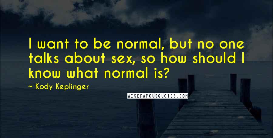 Kody Keplinger Quotes: I want to be normal, but no one talks about sex, so how should I know what normal is?