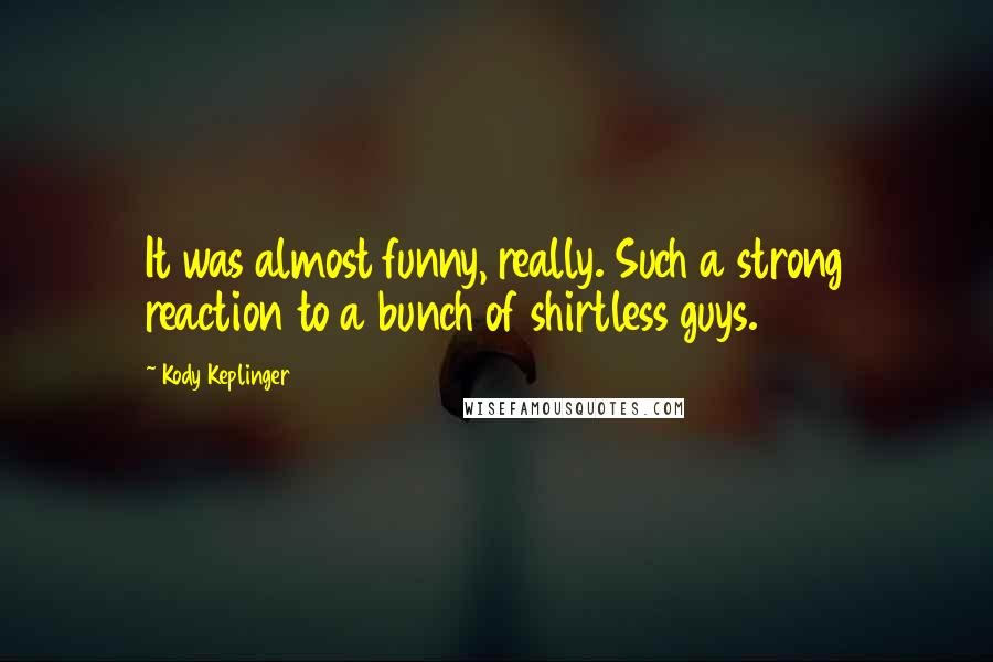 Kody Keplinger Quotes: It was almost funny, really. Such a strong reaction to a bunch of shirtless guys.