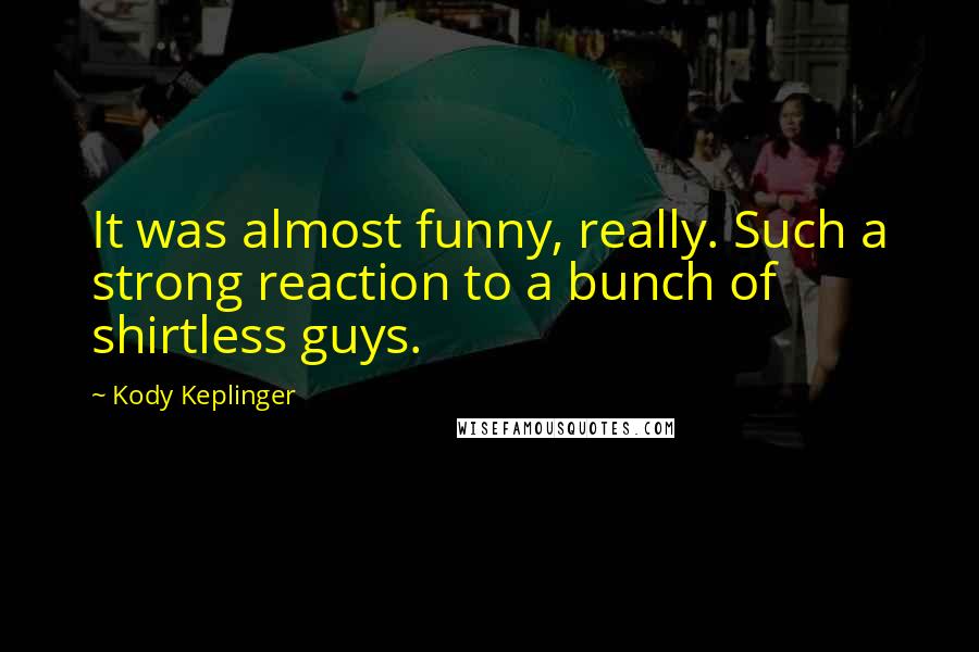 Kody Keplinger Quotes: It was almost funny, really. Such a strong reaction to a bunch of shirtless guys.