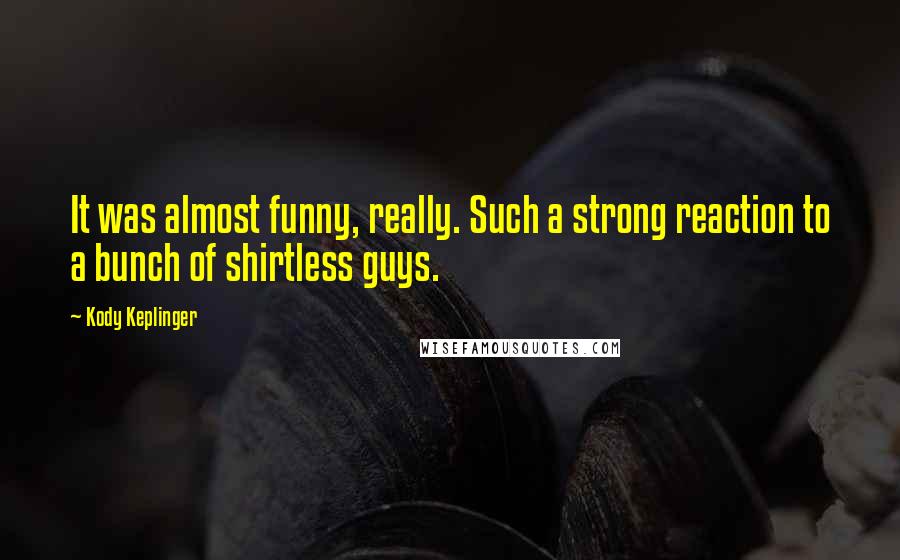 Kody Keplinger Quotes: It was almost funny, really. Such a strong reaction to a bunch of shirtless guys.