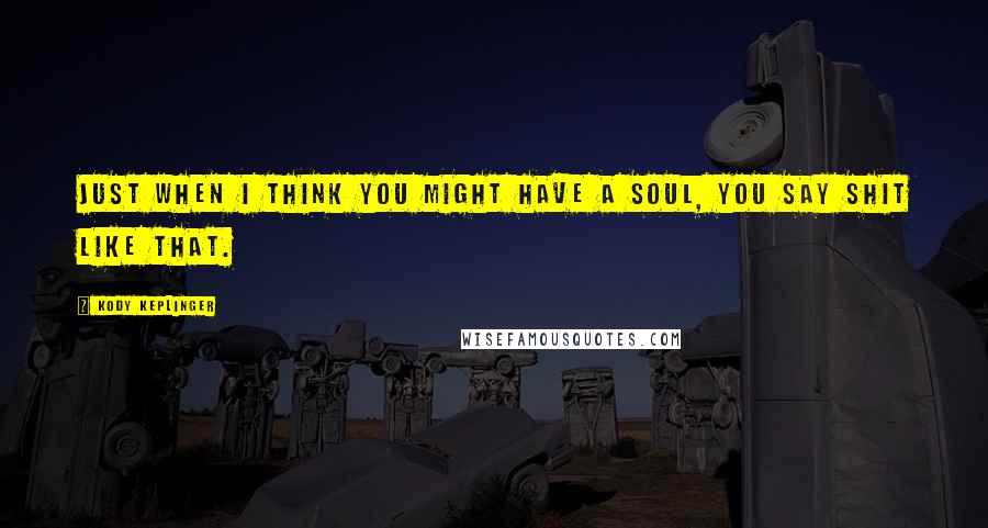 Kody Keplinger Quotes: Just when I think you might have a soul, you say shit like that.