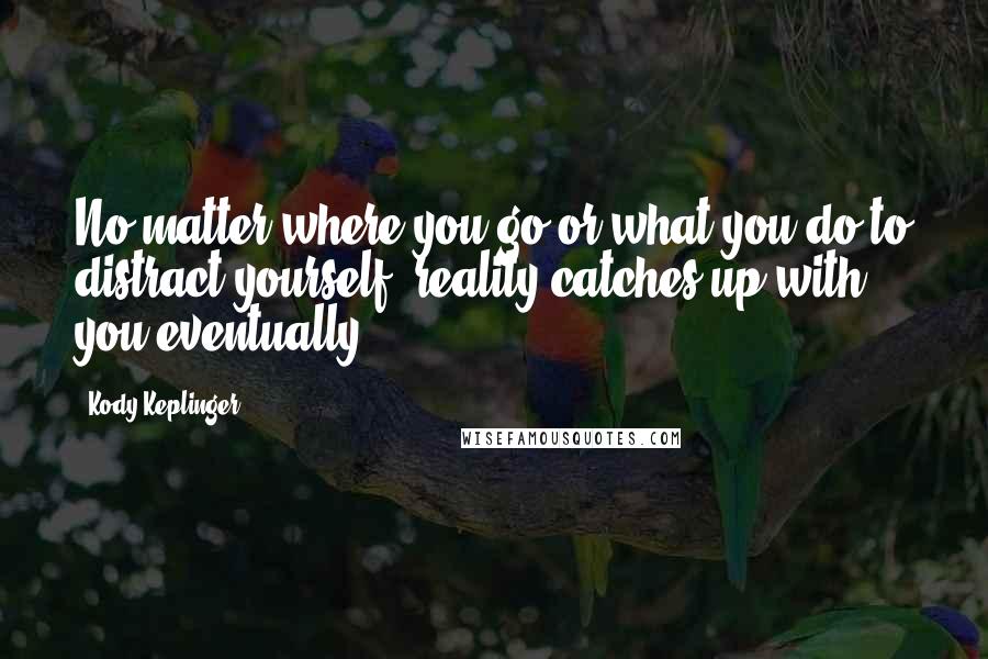 Kody Keplinger Quotes: No matter where you go or what you do to distract yourself, reality catches up with you eventually.