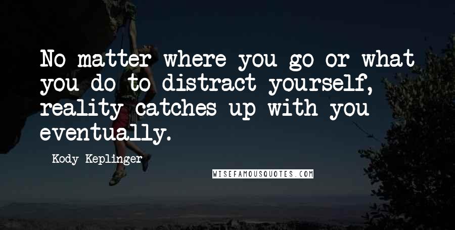 Kody Keplinger Quotes: No matter where you go or what you do to distract yourself, reality catches up with you eventually.