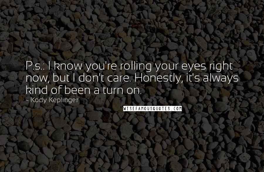 Kody Keplinger Quotes: P.s.: I know you're rolling your eyes right now, but I don't care. Honestly, it's always kind of been a turn on.