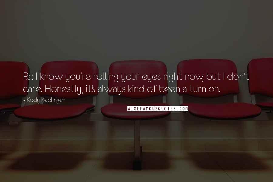 Kody Keplinger Quotes: P.s.: I know you're rolling your eyes right now, but I don't care. Honestly, it's always kind of been a turn on.