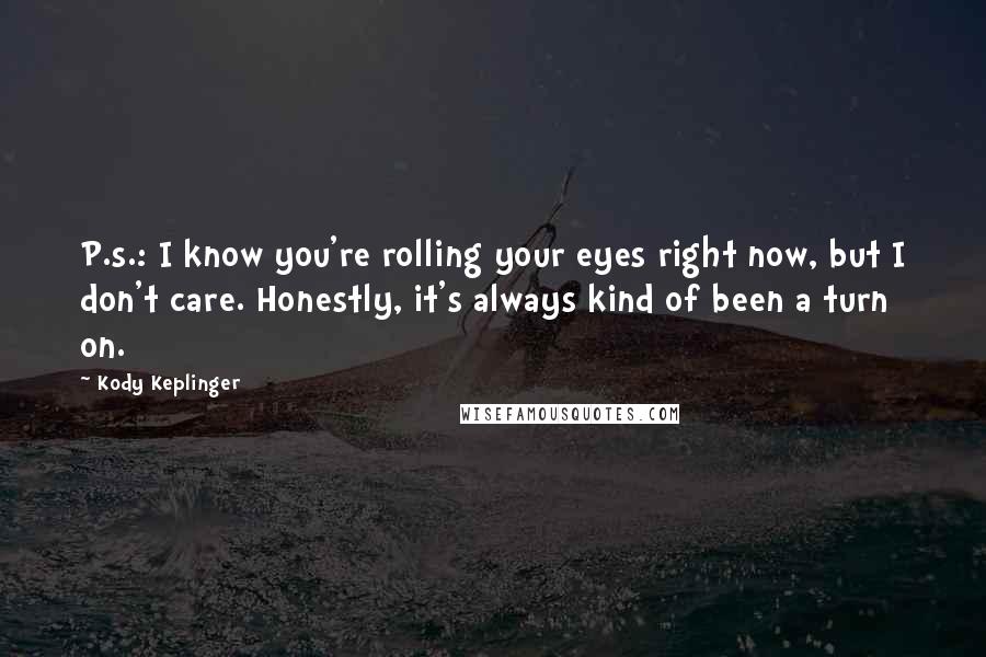 Kody Keplinger Quotes: P.s.: I know you're rolling your eyes right now, but I don't care. Honestly, it's always kind of been a turn on.