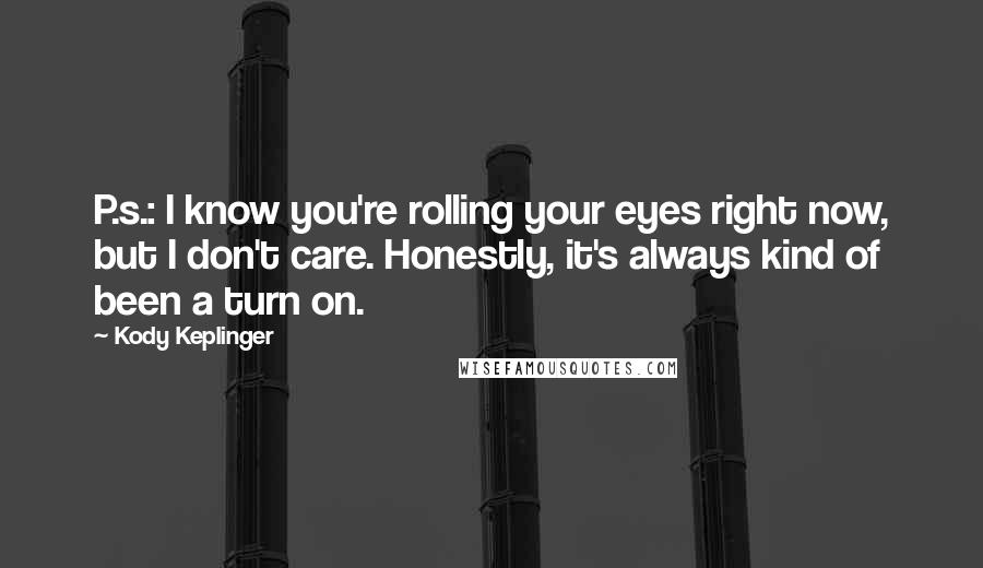 Kody Keplinger Quotes: P.s.: I know you're rolling your eyes right now, but I don't care. Honestly, it's always kind of been a turn on.