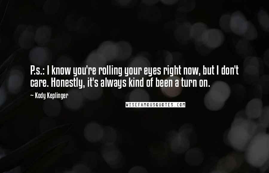 Kody Keplinger Quotes: P.s.: I know you're rolling your eyes right now, but I don't care. Honestly, it's always kind of been a turn on.