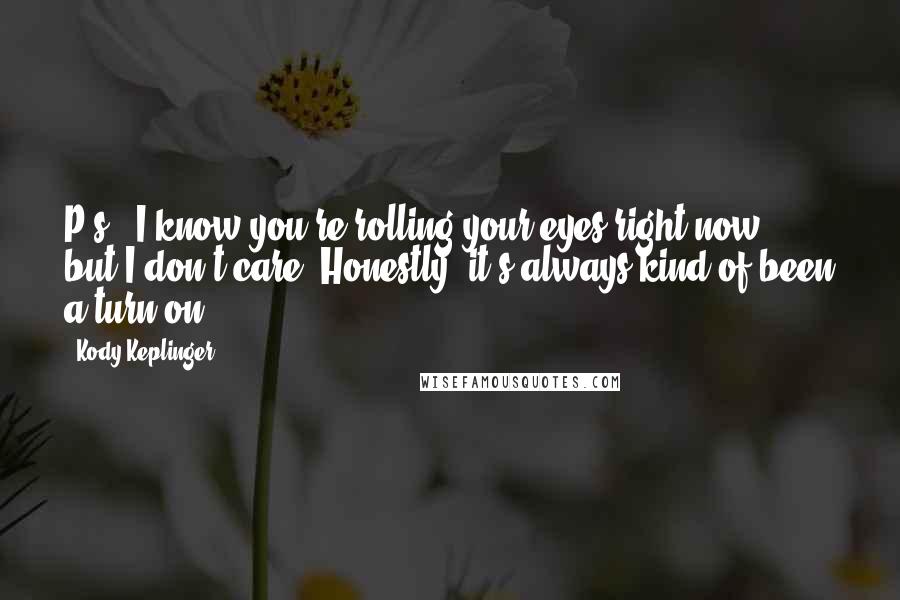 Kody Keplinger Quotes: P.s.: I know you're rolling your eyes right now, but I don't care. Honestly, it's always kind of been a turn on.