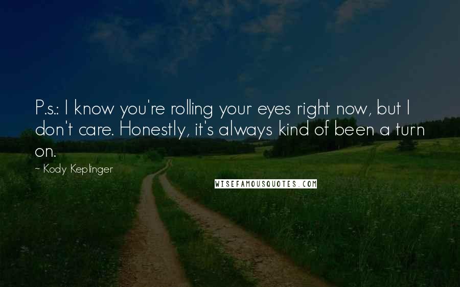 Kody Keplinger Quotes: P.s.: I know you're rolling your eyes right now, but I don't care. Honestly, it's always kind of been a turn on.