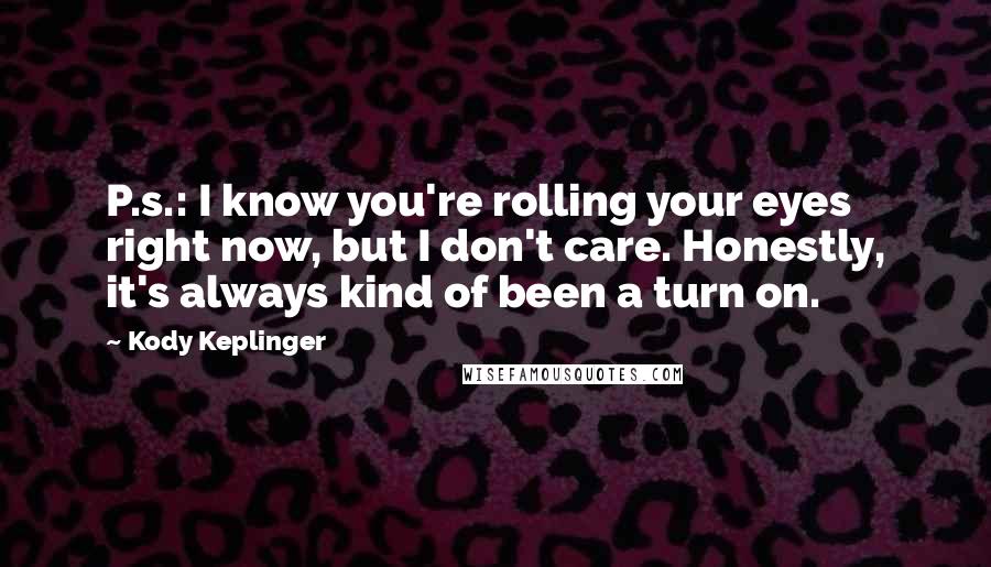 Kody Keplinger Quotes: P.s.: I know you're rolling your eyes right now, but I don't care. Honestly, it's always kind of been a turn on.