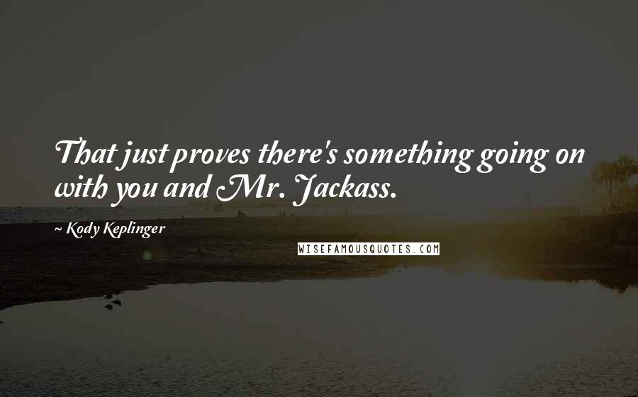 Kody Keplinger Quotes: That just proves there's something going on with you and Mr. Jackass.