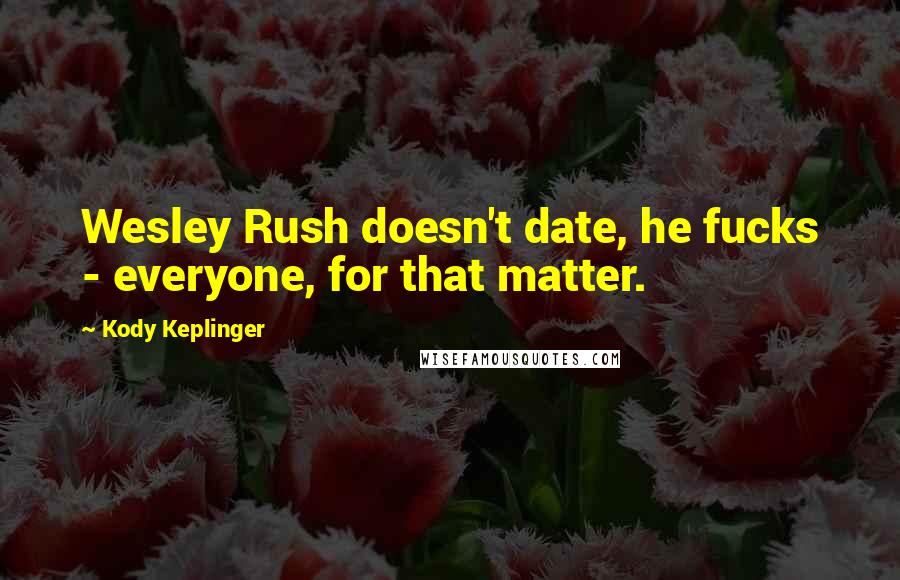 Kody Keplinger Quotes: Wesley Rush doesn't date, he fucks - everyone, for that matter.