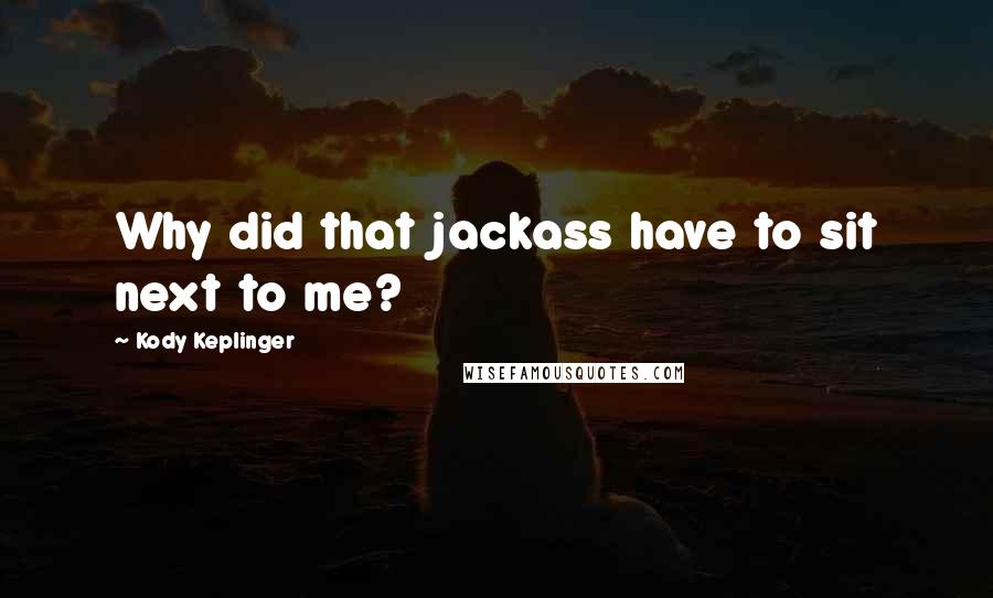 Kody Keplinger Quotes: Why did that jackass have to sit next to me?
