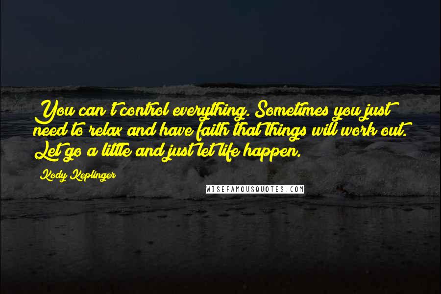 Kody Keplinger Quotes: You can't control everything. Sometimes you just need to relax and have faith that things will work out. Let go a little and just let life happen.