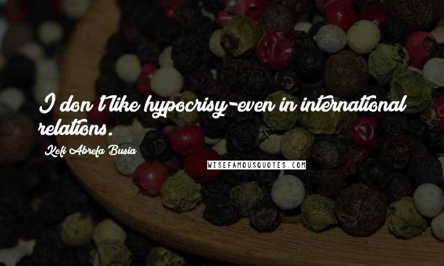 Kofi Abrefa Busia Quotes: I don't like hypocrisy-even in international relations.