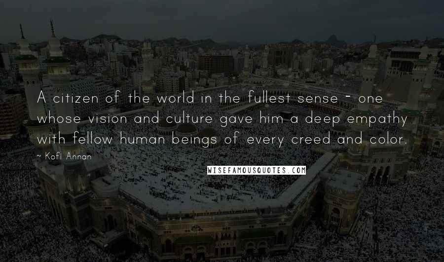 Kofi Annan Quotes: A citizen of the world in the fullest sense - one whose vision and culture gave him a deep empathy with fellow human beings of every creed and color.
