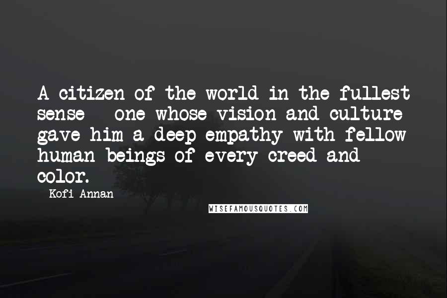 Kofi Annan Quotes: A citizen of the world in the fullest sense - one whose vision and culture gave him a deep empathy with fellow human beings of every creed and color.