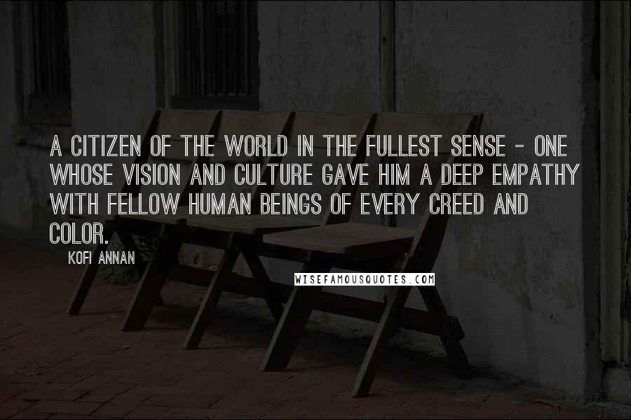 Kofi Annan Quotes: A citizen of the world in the fullest sense - one whose vision and culture gave him a deep empathy with fellow human beings of every creed and color.