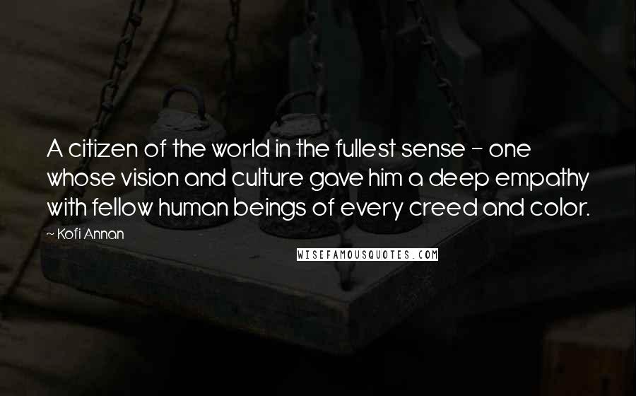 Kofi Annan Quotes: A citizen of the world in the fullest sense - one whose vision and culture gave him a deep empathy with fellow human beings of every creed and color.