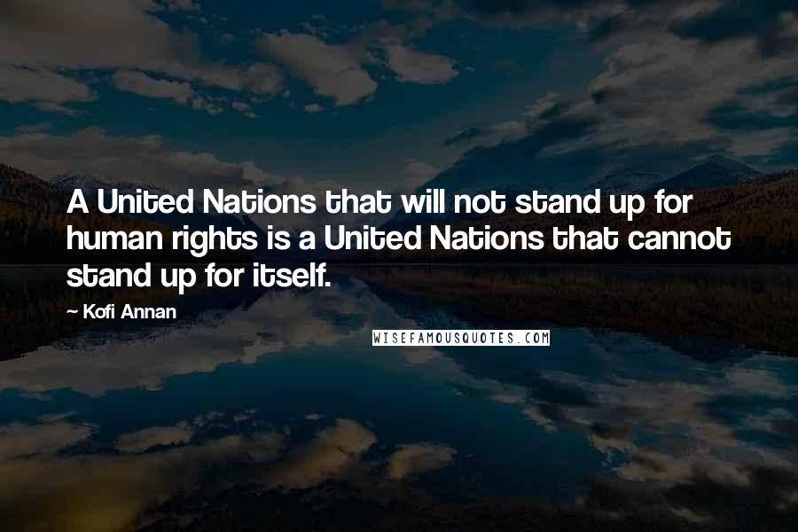 Kofi Annan Quotes: A United Nations that will not stand up for human rights is a United Nations that cannot stand up for itself.