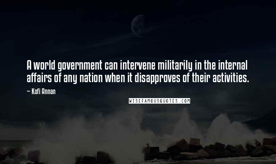 Kofi Annan Quotes: A world government can intervene militarily in the internal affairs of any nation when it disapproves of their activities.