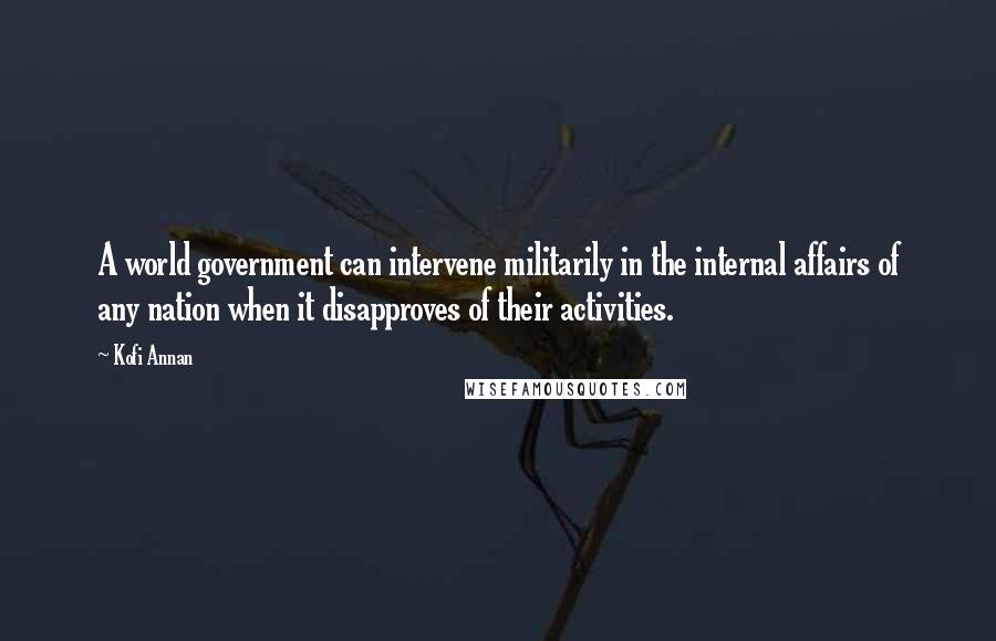 Kofi Annan Quotes: A world government can intervene militarily in the internal affairs of any nation when it disapproves of their activities.