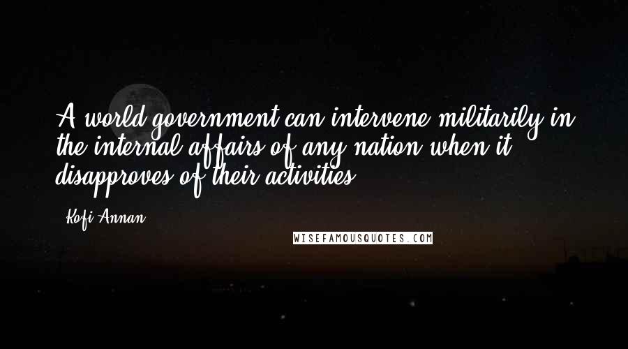 Kofi Annan Quotes: A world government can intervene militarily in the internal affairs of any nation when it disapproves of their activities.