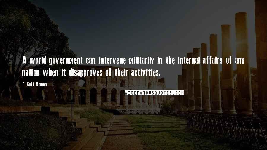 Kofi Annan Quotes: A world government can intervene militarily in the internal affairs of any nation when it disapproves of their activities.