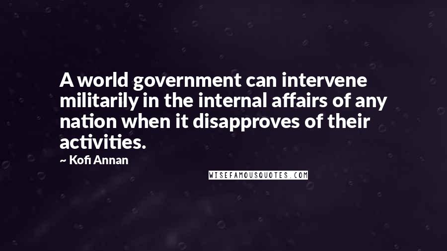 Kofi Annan Quotes: A world government can intervene militarily in the internal affairs of any nation when it disapproves of their activities.