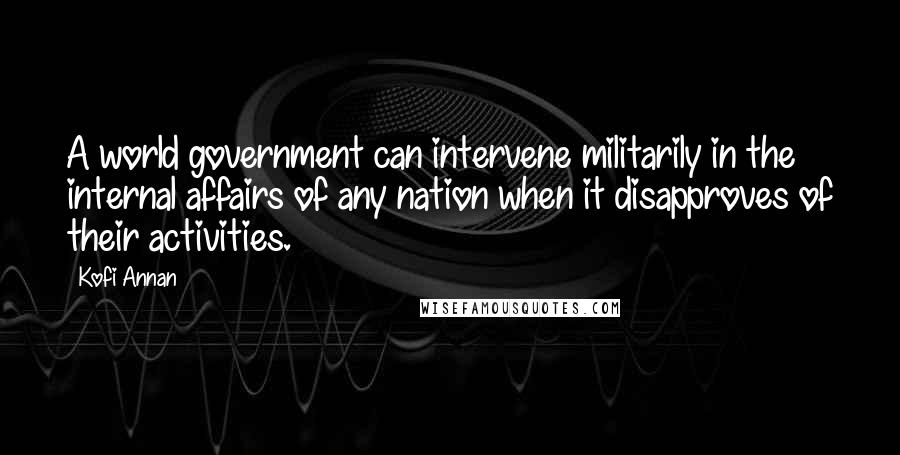 Kofi Annan Quotes: A world government can intervene militarily in the internal affairs of any nation when it disapproves of their activities.